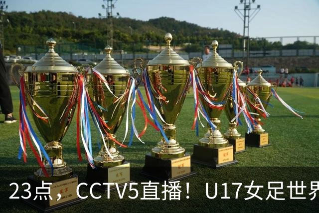 23点，CCTV5直播！U17女足世界杯：中国vs法国冲8强，取胜创历史